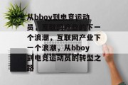 从bboy到电竞运动员,互联网产业的下一个浪潮,互联网产业下一个浪潮,从bboy到电竞运动员的转型之路 从bboy到电竞运动员,互联网产业的下一个浪潮,互联网产业下一个浪潮,从bboy到电竞运动员的转型之路