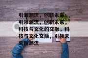 引领潮流，创新未来，引领潮流，创新未来，科技与文化的交融，科技与文化交融，引领未来新潮流