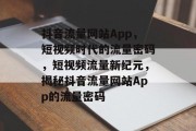 抖音流量网站App，短视频时代的流量密码，短视频流量新纪元，揭秘抖音流量网站App的流量密码