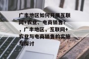 广丰地区如何开展互联网+农业、电商销售?,广丰地区,互联网+农业与电商销售的实施与探讨 广丰地区如何开展互联网+农业、电商销售?,广丰地区,互联网+农业与电商销售的实施与探讨