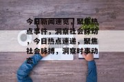 今日新闻速览，聚焦热点事件，洞察社会脉动，今日热点速递，聚焦社会脉搏，洞察时事动态