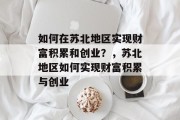如何在苏北地区实现财富积累和创业?,苏北地区如何实现财富积累与创业 如何在苏北地区实现财富积累和创业?,苏北地区如何实现财富积累与创业