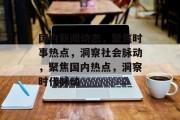 国内新闻动态，聚焦时事热点，洞察社会脉动，聚焦国内热点，洞察时代脉动