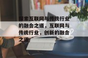 探索互联网与传统行业的融合之道，互联网与传统行业，创新的融合之道