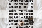 安康市作为一个具有悠久历史和丰富文化的地方,经济发展迅速,社会进步显著。那么,在安康市,什么样的职业才值得投资并且能带来高收入呢?本文将为您解析安康市的职业选择,并给出一些具体的建议。,安康市前景广阔的职业投资指南 安康市作为一个具有悠久历史和丰富文化的地方,经济发展迅速,社会进步显著。那么,在安康市,什么样的职业才值得投资并且能带来高收入呢?本文将为您解析安康市的职业选择,并给出一些具体的建议。,安康市前景广阔的职业投资指南