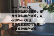 WordPress大流量网站优化策略，提升性能与用户体验，WordPress大流量网站性能优化攻略，解锁高效用户体验