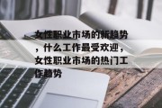 女性职业市场的新趋势,什么工作最受欢迎,女性职业市场的热门工作趋势 女性职业市场的新趋势,什么工作最受欢迎,女性职业市场的热门工作趋势