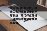 今年热门行业分析，哪些生意领域有望带来丰厚收益，热门行业分析，哪些领域有望带来丰厚收益？