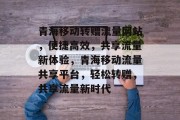 青海移动转赠流量网站，便捷高效，共享流量新体验，青海移动流量共享平台，轻松转赠，共享流量新时代