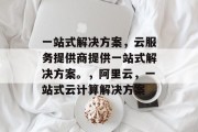 一站式解决方案，云服务提供商提供一站式解决方案。，阿里云，一站式云计算解决方案