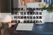 新闻资讯，时代脉搏的跳动，社会发展的见证，时代脉搏与社会发展的镜像，新闻资讯的力量