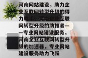 河南网站建设，助力企业互联网转型升级的得力助手，河南企业互联网转型升级的助推者——专业网站建设服务，河南企业互联网转型升级的加速器，专业网站建设服务助力飞跃