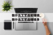 做什么工艺品能赚钱_做什么工艺品赚钱多 做什么工艺品能赚钱_做什么工艺品赚钱多