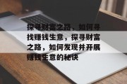 探寻财富之路,如何寻找赚钱生意,探寻财富之路,如何发现并开展赚钱生意的秘诀 探寻财富之路,如何寻找赚钱生意,探寻财富之路,如何发现并开展赚钱生意的秘诀