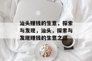 汕头赚钱的生意,探索与发现,汕头,探索与发现赚钱的生意之道 汕头赚钱的生意,探索与发现,汕头,探索与发现赚钱的生意之道