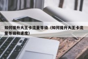 如何提升大王卡流量等级（如何提升大王卡流量等级和速度）