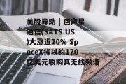 美股异动 | 回声星通信(SATS.US)大涨近20% SpaceX将以约170亿美元收购其无线频谱