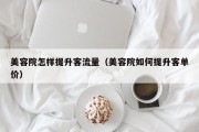 美容院怎样提升客流量（美容院如何提升客单价）