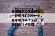 在家做手工艺品赚钱，一份可行的创业计划，在家制作手工艺品，创新创业计划指南
