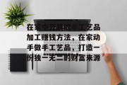 在家中开展的手工艺品加工赚钱方法，在家动手做手工艺品，打造一份独一无二的财富来源