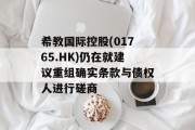 希教国际控股(01765.HK)仍在就建议重组确实条款与债权人进行磋商