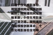 打造个性化观影体验，视频播放网站模板创新解析，视频播放网站模板革新，个性化观影体验打造之道，视频播放网站模板创新革命，个性化观影体验全攻略