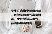 女生在商海中扬帆起航,以智慧和勇气赢得财富,女性智慧与勇气,商海扬帆赢财富 女生在商海中扬帆起航,以智慧和勇气赢得财富,女性智慧与勇气,商海扬帆赢财富