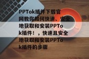 PPTok插件下载官网教你如何快速、安全地获取和安装PPTok插件！，快速且安全地获取和安装PPTok插件的步骤
