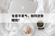 生意不景气，如何逆势赚钱？