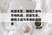 旅游生意,赚钱之道与市场机遇,旅游生意,赚钱之道与市场机遇探索 旅游生意,赚钱之道与市场机遇,旅游生意,赚钱之道与市场机遇探索