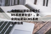 企业网站建设选哪个CMS系统更合适？，企业网站建设CMS系统选择指南