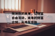 预测你的未来,让财富自由流动,未来的财富计划,从现在开始 预测你的未来,让财富自由流动,未来的财富计划,从现在开始