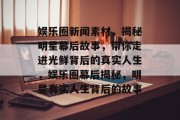 娱乐圈新闻素材，揭秘明星幕后故事，带你走进光鲜背后的真实人生，娱乐圈幕后揭秘，明星真实人生背后的故事