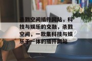 杀戮空间插件网站，科技与娱乐的交融，杀戮空间，一款集科技与娱乐于一体的插件网站