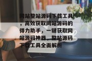 网站整站源码下载工具，高效获取网站源码的得力助手，一键获取网站源码神器，整站源码下载工具全面解析