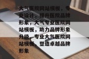 大气医院网站模板，专业设计，提升医院品牌形象，大气专业医院网站模板，助力品牌形象升级，专业大气医院网站模板，塑造卓越品牌形象