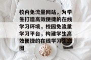 校内免流量网站，为学生打造高效便捷的在线学习环境，校园免流量学习平台，构建学生高效便捷的在线学习生态圈