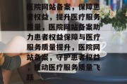 医院网站备案，保障患者权益，提升医疗服务质量，医院网站备案助力患者权益保障与医疗服务质量提升，医院网站备案，守护患者权益，推动医疗服务质量飞跃