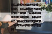 网站建设公司运营模式探索，网站建设公司运营模式探索，从市场调研到成功案例，网站建设公司运营模式的探索，从市场调研到成功案例
