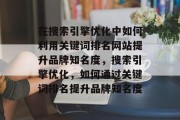 在搜索引擎优化中如何利用关键词排名网站提升品牌知名度，搜索引擎优化，如何通过关键词排名提升品牌知名度