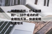 纸盒的商机,什么能赚钱?,10个成功的纸盒赚钱方法,快速实现财富增长 纸盒的商机,什么能赚钱?,10个成功的纸盒赚钱方法,快速实现财富增长
