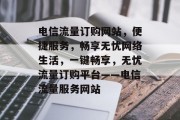 电信流量订购网站，便捷服务，畅享无忧网络生活，一键畅享，无忧流量订购平台——电信流量服务网站