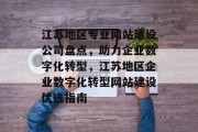 江苏地区专业网站建设公司盘点，助力企业数字化转型，江苏地区企业数字化转型网站建设优选指南