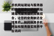 手机网站建站与服务器的完美结合，手机网站建站与服务器的完美结合，让您的业务触达全球用户，如何利用手机网站和服务器实现跨平台访问