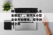 赚钱的秘诀,从什么企业做起?,如何从小型企业开始赚钱,探寻创业之路 赚钱的秘诀,从什么企业做起?,如何从小型企业开始赚钱,探寻创业之路