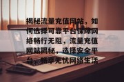 揭秘流量充值网站，如何选择可靠平台保障网络畅行无阻，流量充值网站揭秘，选择安全平台，畅享无忧网络生活