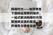 网络时代——如何使用下载网站视频的插件，一站式解决网络时代获取视频资源的需求，插件推荐与使用指南