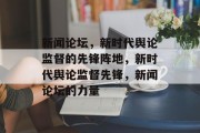 新闻论坛，新时代舆论监督的先锋阵地，新时代舆论监督先锋，新闻论坛的力量