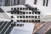 小本生意的致富之路,如何通过做小本生意赚钱,小本生意的致富之路,如何通过小投资赚取大利润? 小本生意的致富之路,如何通过做小本生意赚钱,小本生意的致富之路,如何通过小投资赚取大利润?