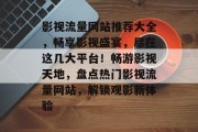 影视流量网站推荐大全，畅享影视盛宴，尽在这几大平台！畅游影视天地，盘点热门影视流量网站，解锁观影新体验